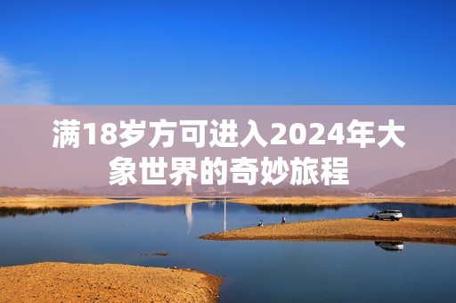 满18岁方可进入2024年大象世界的奇妙旅程