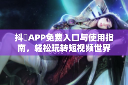 抖抈APP免费入口与使用指南，轻松玩转短视频世界