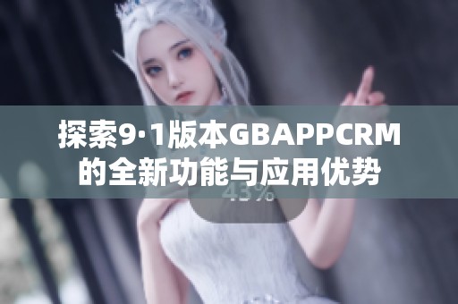 探索9·1版本GBAPPCRM的全新功能与应用优势