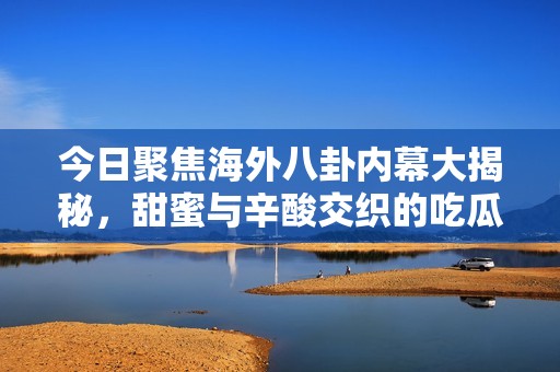 今日聚焦海外八卦内幕大揭秘，甜蜜与辛酸交织的吃瓜时刻