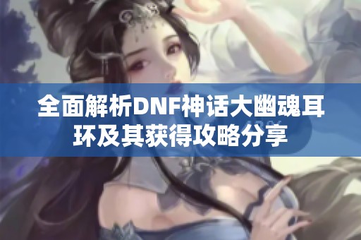 全面解析DNF神话大幽魂耳环及其获得攻略分享