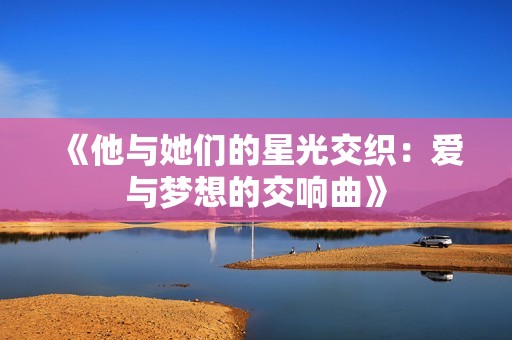 《他与她们的星光交织：爱与梦想的交响曲》