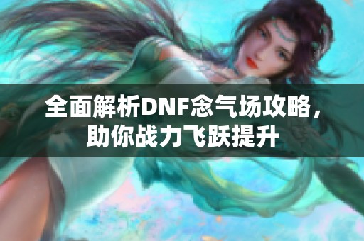 全面解析DNF念气场攻略，助你战力飞跃提升