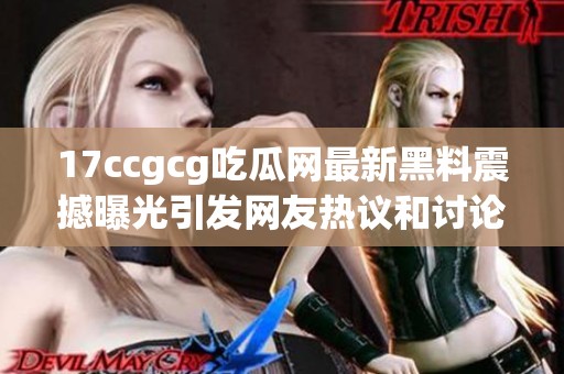 17ccgcg吃瓜网最新黑料震撼曝光引发网友热议和讨论