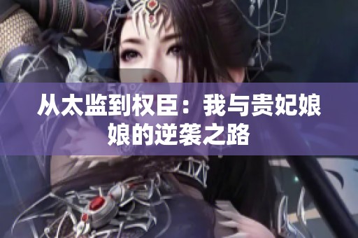 从太监到权臣：我与贵妃娘娘的逆袭之路