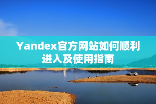 Yandex官方网站如何顺利进入及使用指南