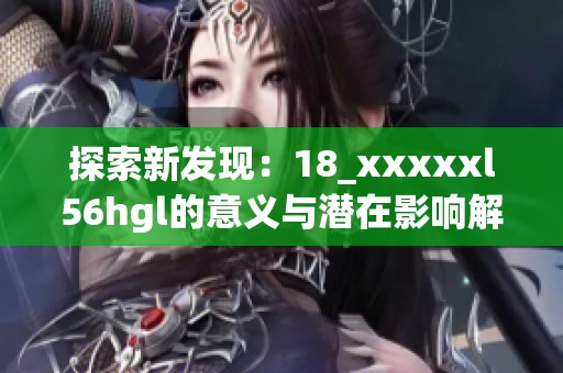 探索新发现：18_xxxxxl56hgl的意义与潜在影响解析