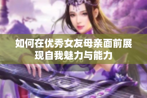 如何在优秀女友母亲面前展现自我魅力与能力