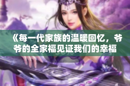 《每一代家族的温暖回忆，爷爷的全家福见证我们的幸福》