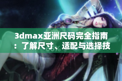 3dmax亚洲尺码完全指南：了解尺寸、适配与选择技巧