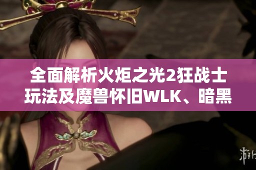 全面解析火炬之光2狂战士玩法及魔兽怀旧WLK、暗黑不朽、原神本周攻略