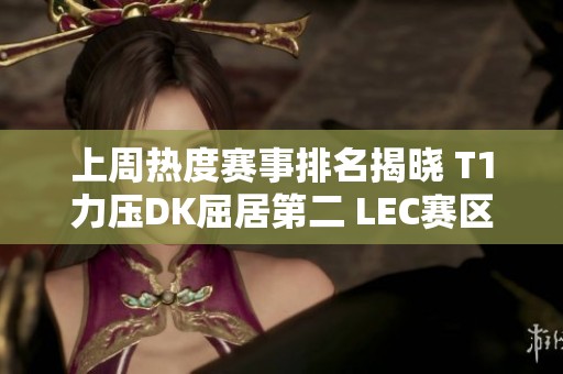 上周热度赛事排名揭晓 T1力压DK屈居第二 LEC赛区表现不俗