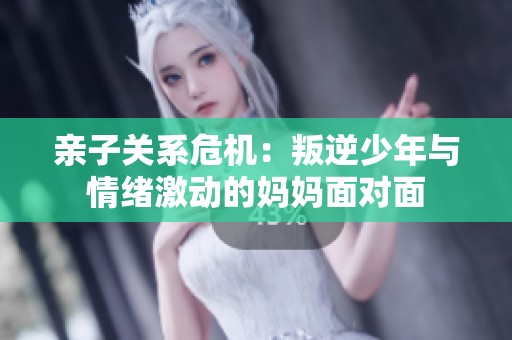 亲子关系危机：叛逆少年与情绪激动的妈妈面对面