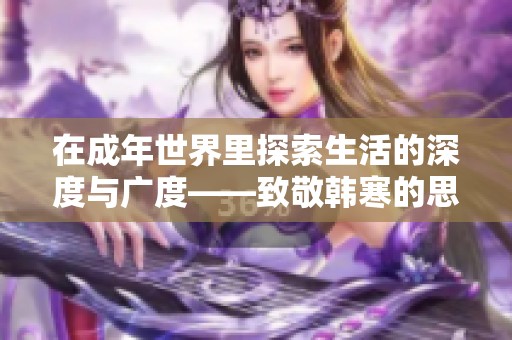 在成年世界里探索生活的深度与广度——致敬韩寒的思考之旅