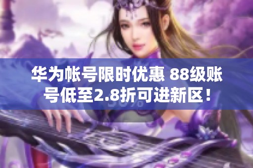 华为帐号限时优惠 88级账号低至2.8折可进新区！