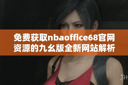 免费获取nbaoffice68官网资源的九幺版全新网站解析