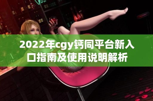 2022年cgy钙同平台新入口指南及使用说明解析