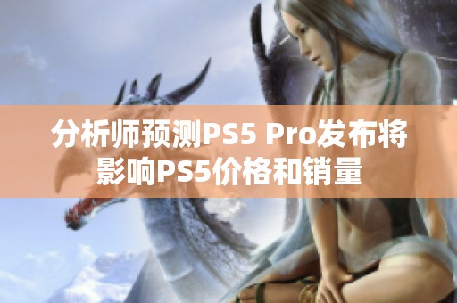 分析师预测PS5 Pro发布将影响PS5价格和销量