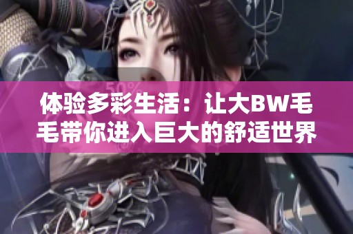 体验多彩生活：让大BW毛毛带你进入巨大的舒适世界