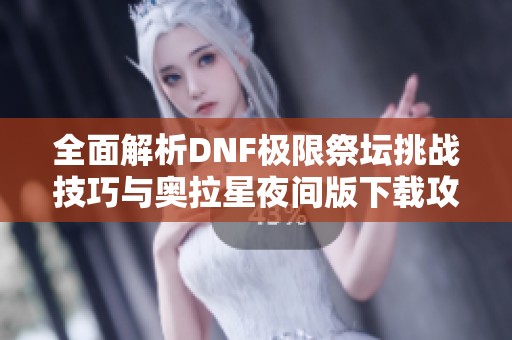 全面解析DNF极限祭坛挑战技巧与奥拉星夜间版下载攻略