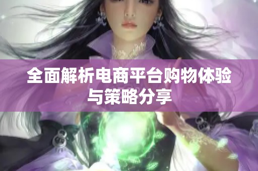 全面解析电商平台购物体验与策略分享