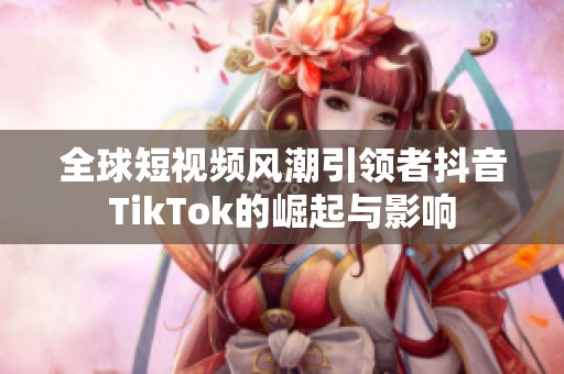 全球短视频风潮引领者抖音TikTok的崛起与影响