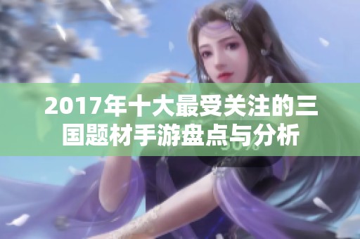 2017年十大最受关注的三国题材手游盘点与分析