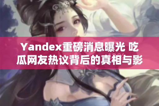 Yandex重磅消息曝光 吃瓜网友热议背后的真相与影响