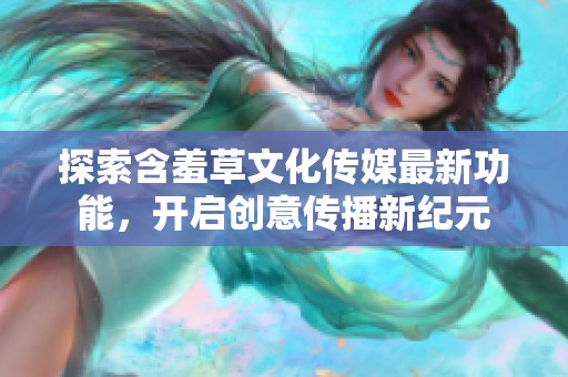 探索含羞草文化传媒最新功能，开启创意传播新纪元