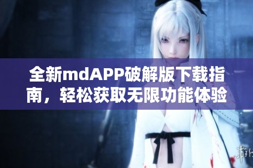 全新mdAPP破解版下载指南，轻松获取无限功能体验