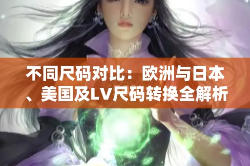 不同尺码对比：欧洲与日本、美国及LV尺码转换全解析