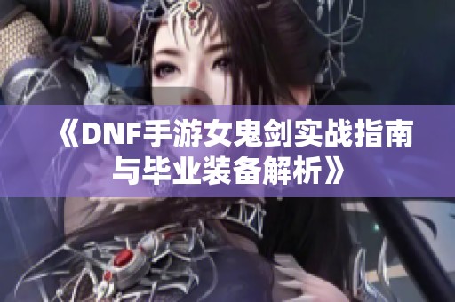 《DNF手游女鬼剑实战指南与毕业装备解析》