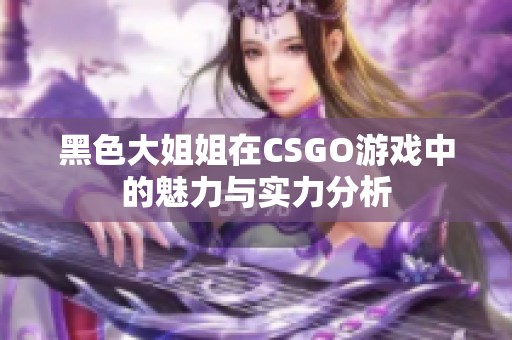 黑色大姐姐在CSGO游戏中的魅力与实力分析