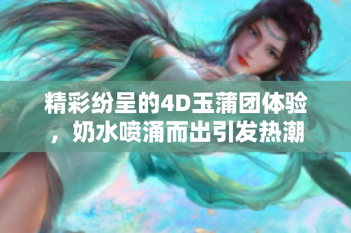 精彩纷呈的4D玉蒲团体验，奶水喷涌而出引发热潮