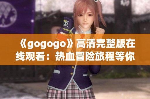 《gogogo》高清完整版在线观看：热血冒险旅程等你来体验