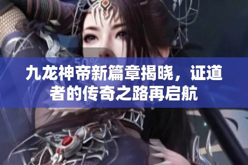 九龙神帝新篇章揭晓，证道者的传奇之路再启航