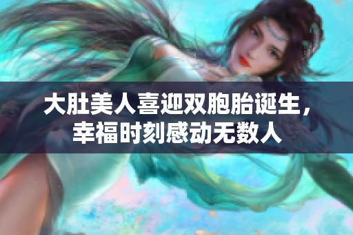 大肚美人喜迎双胞胎诞生，幸福时刻感动无数人