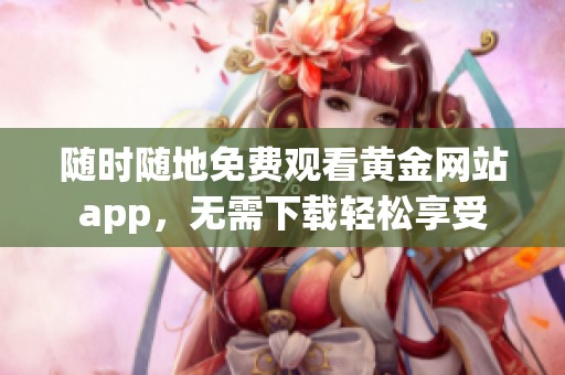 随时随地免费观看黄金网站app，无需下载轻松享受