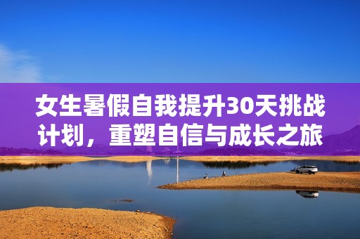 女生暑假自我提升30天挑战计划，重塑自信与成长之旅