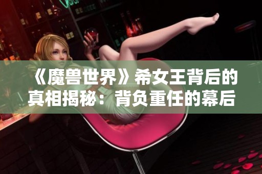 《魔兽世界》希女王背后的真相揭秘：背负重任的幕后BOSS和沃金的故事