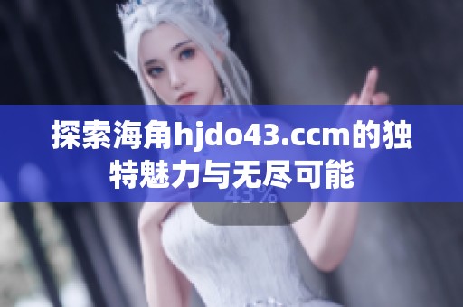 探索海角hjdo43.ccm的独特魅力与无尽可能