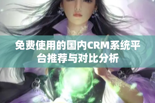 免费使用的国内CRM系统平台推荐与对比分析