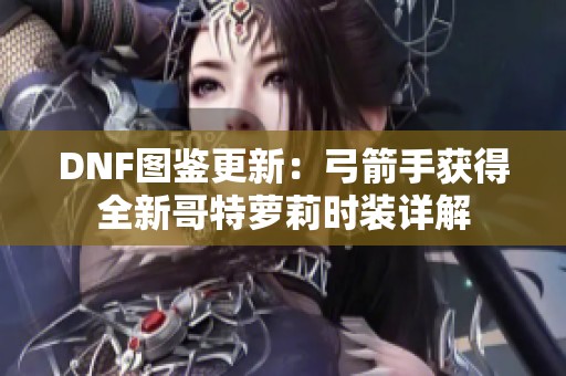 DNF图鉴更新：弓箭手获得全新哥特萝莉时装详解