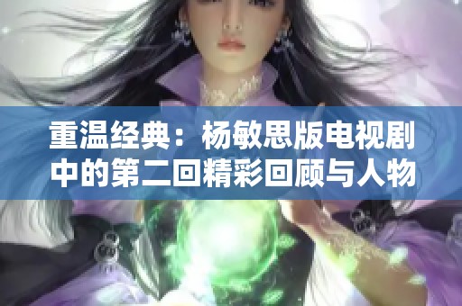 重温经典：杨敏思版电视剧中的第二回精彩回顾与人物分析