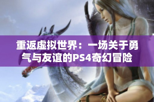 重返虚拟世界：一场关于勇气与友谊的PS4奇幻冒险