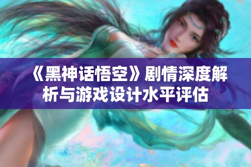 《黑神话悟空》剧情深度解析与游戏设计水平评估