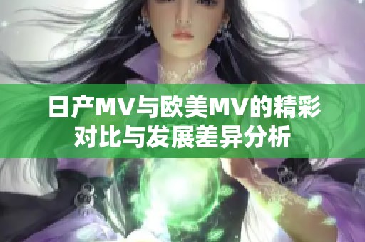 日产MV与欧美MV的精彩对比与发展差异分析