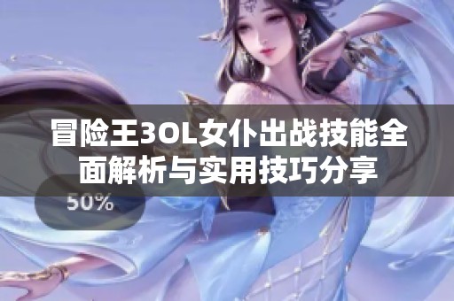 冒险王3OL女仆出战技能全面解析与实用技巧分享