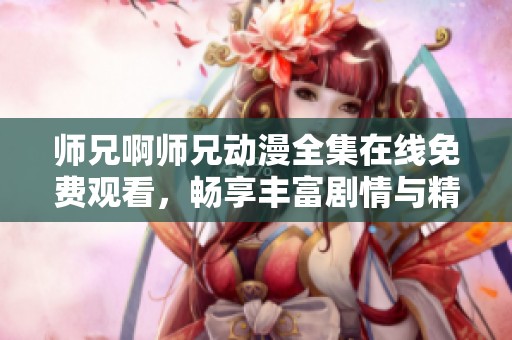 师兄啊师兄动漫全集在线免费观看，畅享丰富剧情与精彩角色