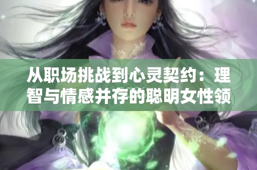 从职场挑战到心灵契约：理智与情感并存的聪明女性领导者